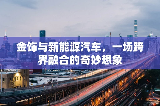 金饰与新能源汽车，一场跨界融合的奇妙想象
