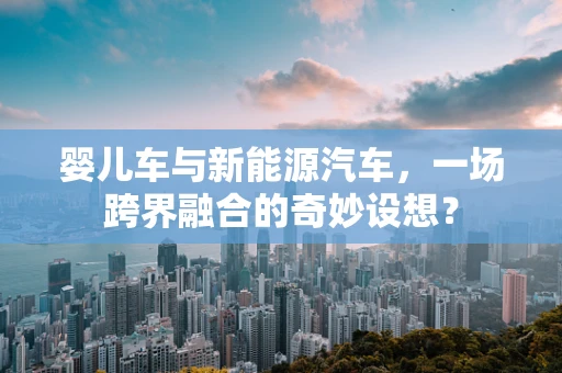 婴儿车与新能源汽车，一场跨界融合的奇妙设想？
