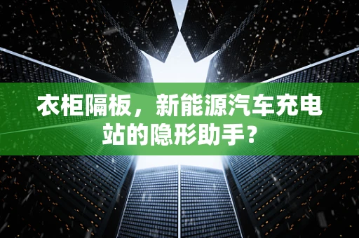 衣柜隔板，新能源汽车充电站的隐形助手？