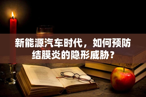 新能源汽车时代，如何预防结膜炎的隐形威胁？