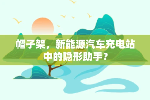 帽子架，新能源汽车充电站中的隐形助手？