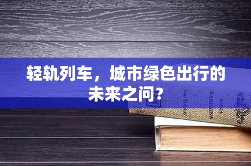 轻轨列车，城市绿色出行的未来之问？