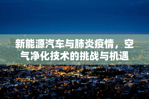 新能源汽车与肺炎疫情，空气净化技术的挑战与机遇