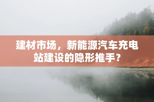 建材市场，新能源汽车充电站建设的隐形推手？