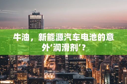 牛油，新能源汽车电池的意外‘润滑剂’？