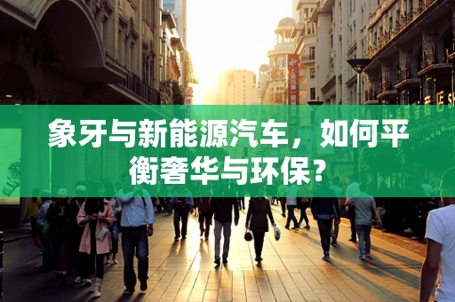 象牙与新能源汽车，如何平衡奢华与环保？