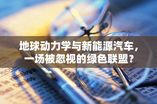 地球动力学与新能源汽车，一场被忽视的绿色联盟？