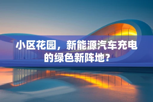 小区花园，新能源汽车充电的绿色新阵地？
