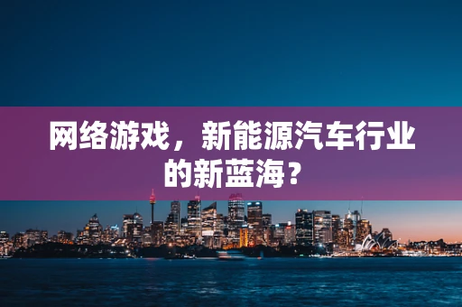 网络游戏，新能源汽车行业的新蓝海？
