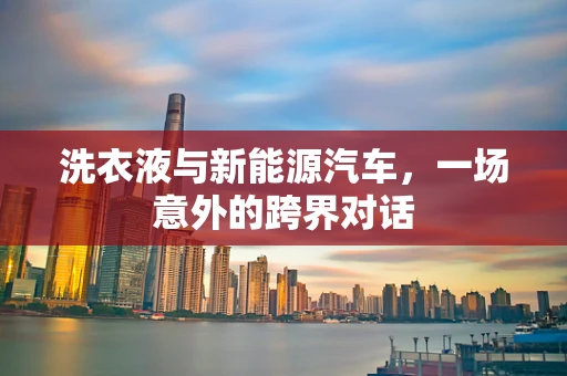 洗衣液与新能源汽车，一场意外的跨界对话