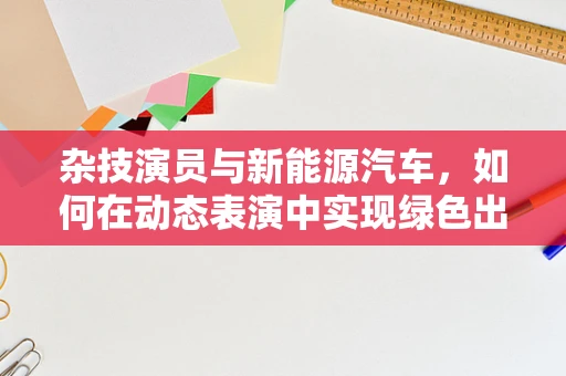 杂技演员与新能源汽车，如何在动态表演中实现绿色出行？