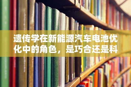 遗传学在新能源汽车电池优化中的角色，是巧合还是科学？