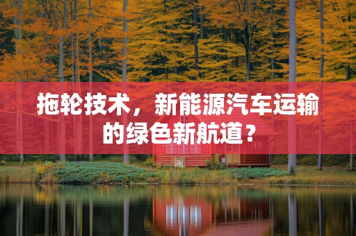 拖轮技术，新能源汽车运输的绿色新航道？