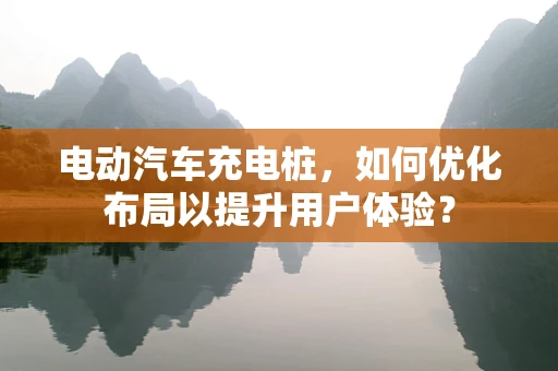 电动汽车充电桩，如何优化布局以提升用户体验？