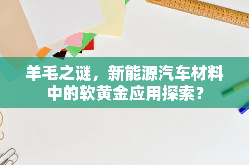 羊毛之谜，新能源汽车材料中的软黄金应用探索？
