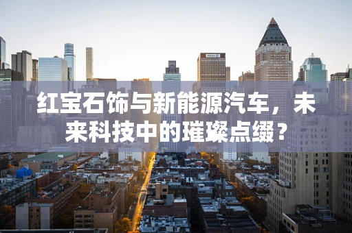 红宝石饰与新能源汽车，未来科技中的璀璨点缀？