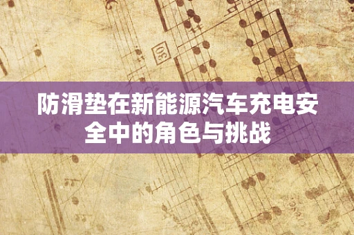 防滑垫在新能源汽车充电安全中的角色与挑战