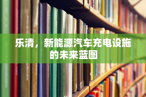 乐清，新能源汽车充电设施的未来蓝图