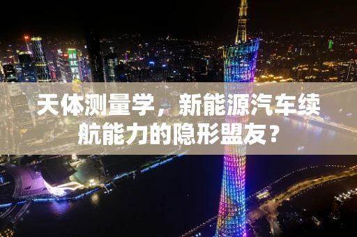 天体测量学，新能源汽车续航能力的隐形盟友？