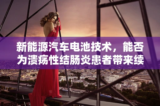 新能源汽车电池技术，能否为溃疡性结肠炎患者带来续航新希望？