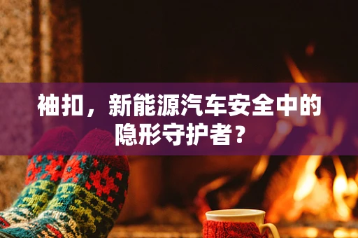 袖扣，新能源汽车安全中的隐形守护者？