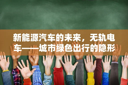 新能源汽车的未来，无轨电车——城市绿色出行的隐形冠军？