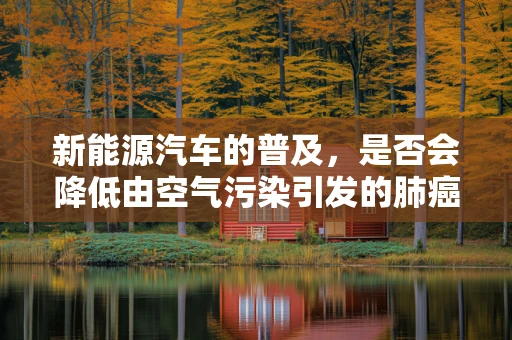 新能源汽车的普及，是否会降低由空气污染引发的肺癌风险？