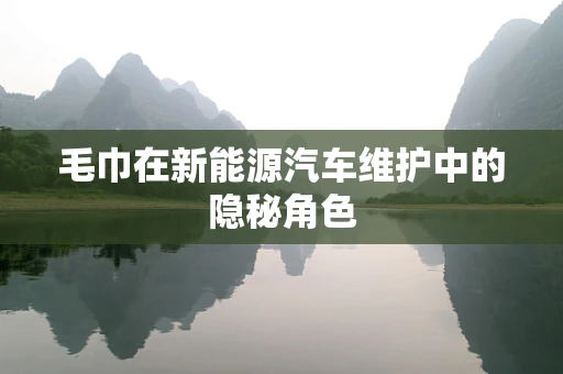 毛巾在新能源汽车维护中的隐秘角色