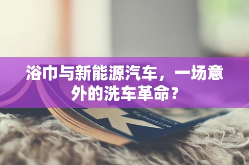 浴巾与新能源汽车，一场意外的洗车革命？