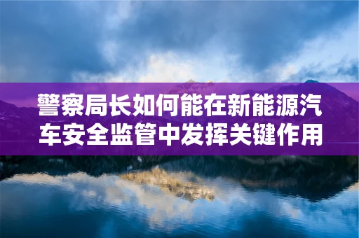 警察局长如何能在新能源汽车安全监管中发挥关键作用？