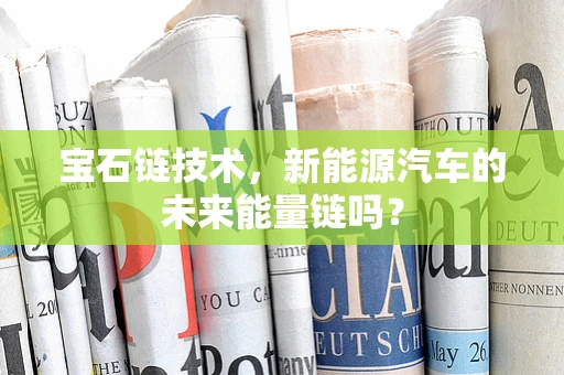 宝石链技术，新能源汽车的未来能量链吗？