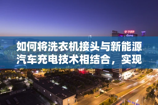 如何将洗衣机接头与新能源汽车充电技术相结合，实现绿色节能的未来？