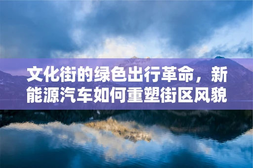 文化街的绿色出行革命，新能源汽车如何重塑街区风貌？