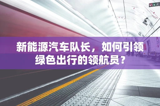 新能源汽车队长，如何引领绿色出行的领航员？