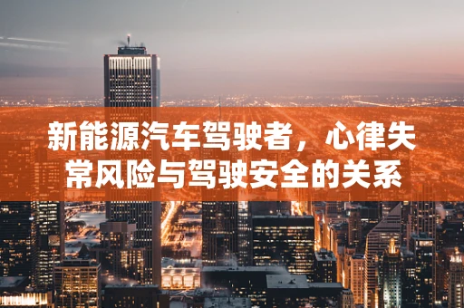 新能源汽车驾驶者，心律失常风险与驾驶安全的关系