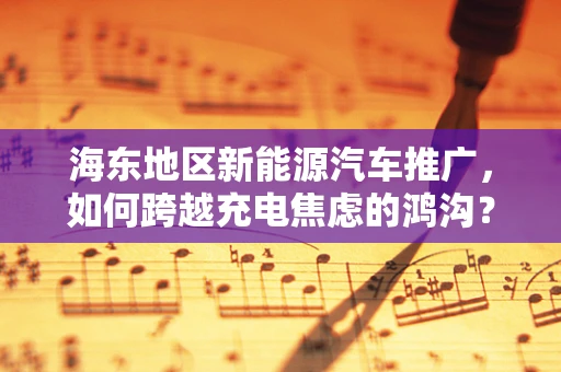 海东地区新能源汽车推广，如何跨越充电焦虑的鸿沟？