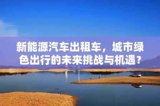新能源汽车出租车，城市绿色出行的未来挑战与机遇？