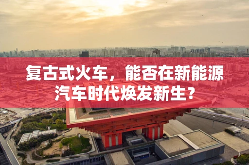 复古式火车，能否在新能源汽车时代焕发新生？