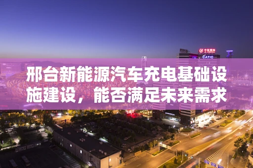 邢台新能源汽车充电基础设施建设，能否满足未来需求？