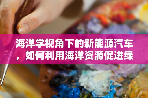 海洋学视角下的新能源汽车，如何利用海洋资源促进绿色出行？