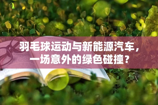 羽毛球运动与新能源汽车，一场意外的绿色碰撞？
