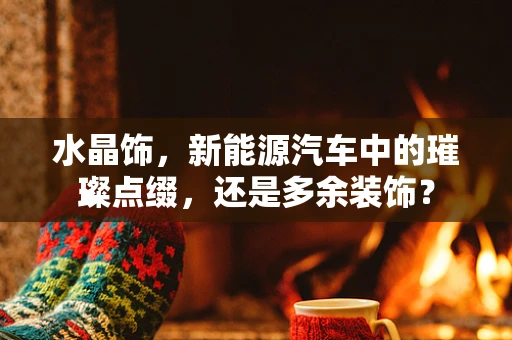 水晶饰，新能源汽车中的璀璨点缀，还是多余装饰？