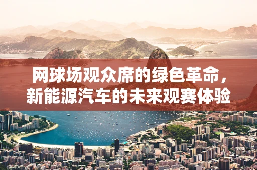 网球场观众席的绿色革命，新能源汽车的未来观赛体验？
