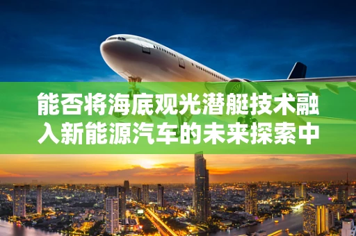 能否将海底观光潜艇技术融入新能源汽车的未来探索中？