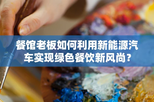 餐馆老板如何利用新能源汽车实现绿色餐饮新风尚？