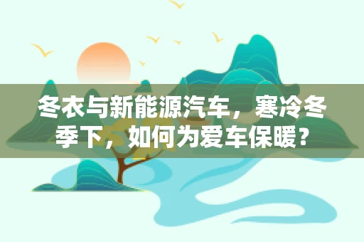 冬衣与新能源汽车，寒冷冬季下，如何为爱车保暖？