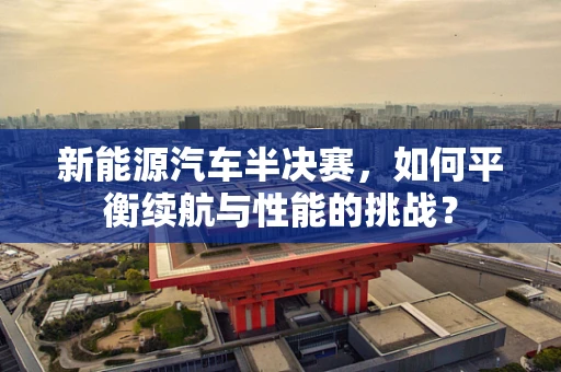 新能源汽车半决赛，如何平衡续航与性能的挑战？