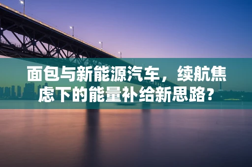 面包与新能源汽车，续航焦虑下的能量补给新思路？