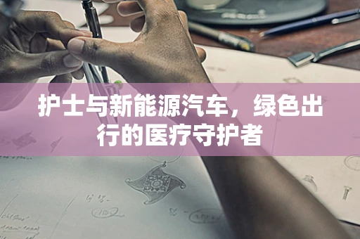 护士与新能源汽车，绿色出行的医疗守护者