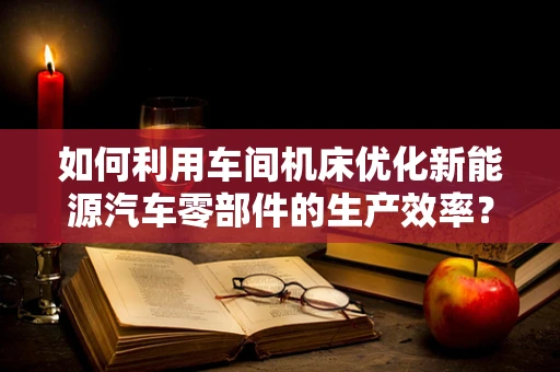 如何利用车间机床优化新能源汽车零部件的生产效率？